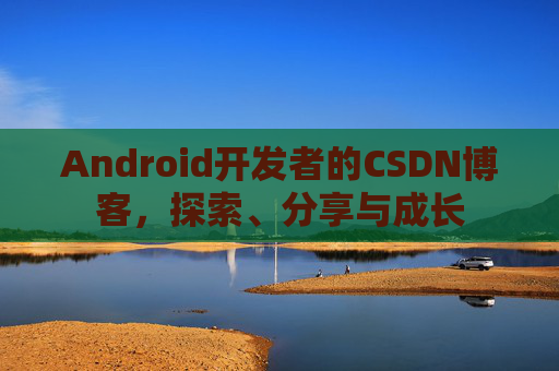 Android开发者的CSDN博客，探索、分享与成长